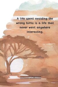 A life spent avoiding the wrong turns is a life that never went anywhere interesting
