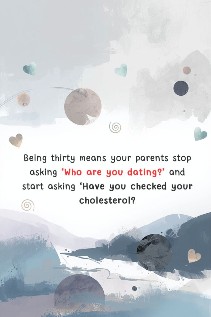 Being thirty means your parents stop asking ‘Who are you dating?’ and start asking ‘Have you checked your cholesterol?