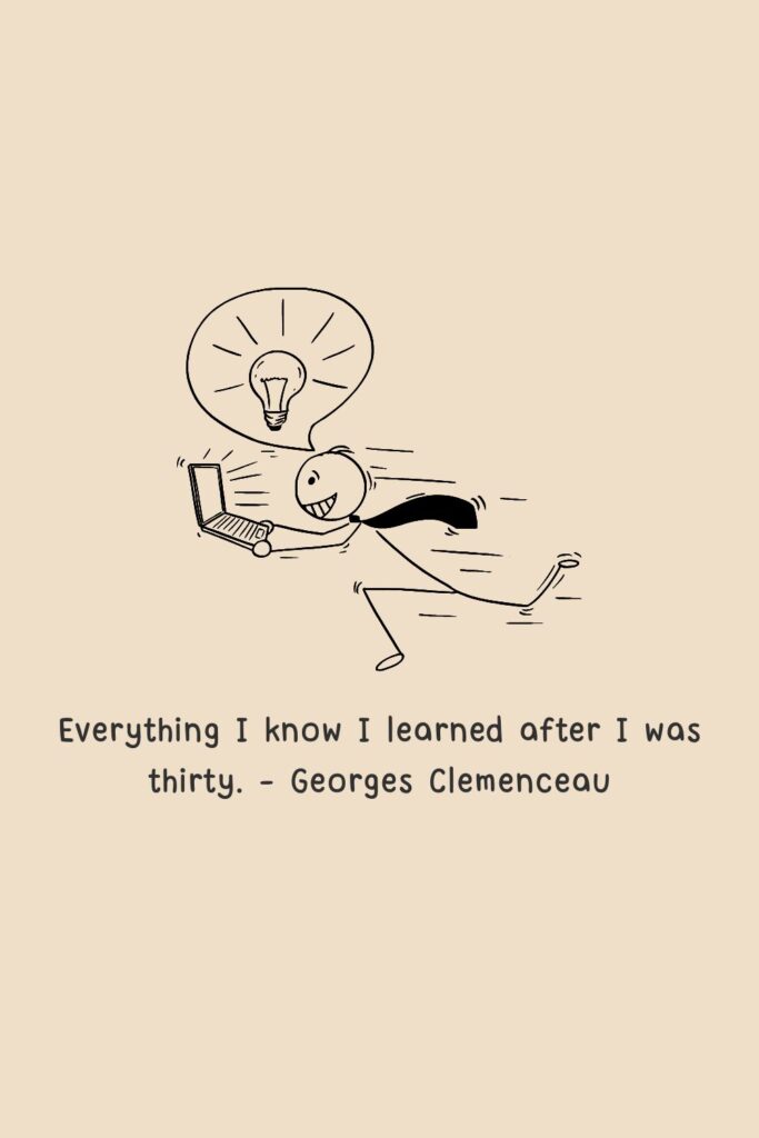 Everything I know I learned after I was thirty. – Georges Clemenceau