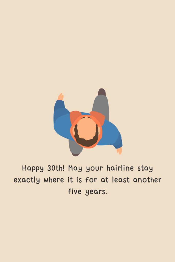 Happy 30th! May your hairline stay exactly where it is for at least another five years.