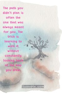 The path you didn’t plan is often the one that was always meant for you. The trick is learning to walk it without constantly looking back at the map you drew
