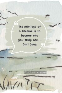 The privilege of a lifetime is to become who you truly are. – Carl Jung