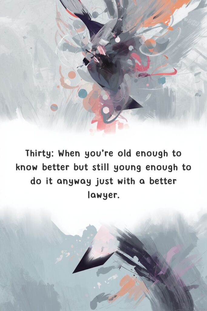Thirty! When you’re old enough to know better but still young enough to do it anyway just with a better lawyer