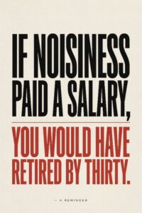 If Noisiness Paid a salary, You would have retired by thirty.