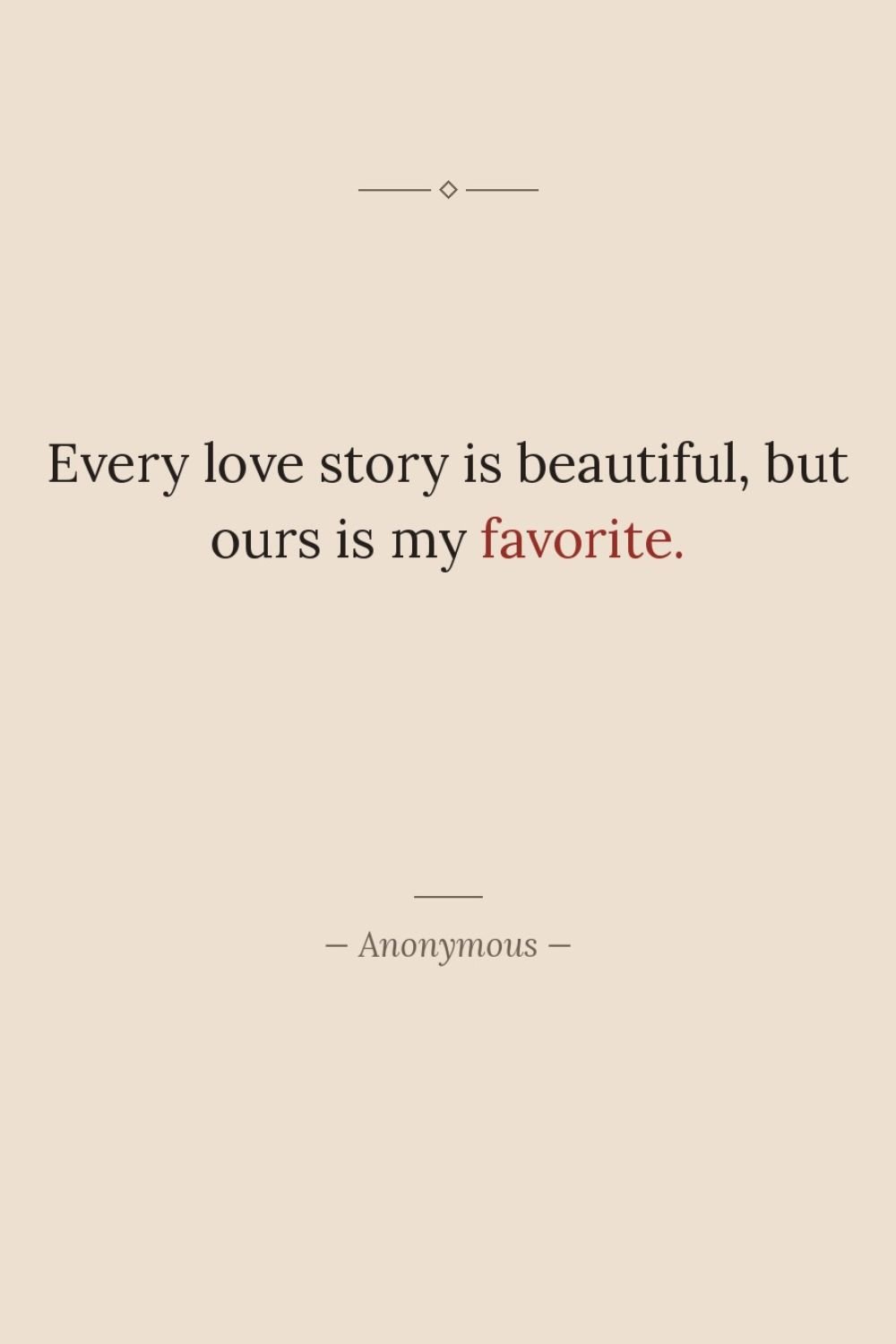 Every love story is beautiful, but ours is my favorite.