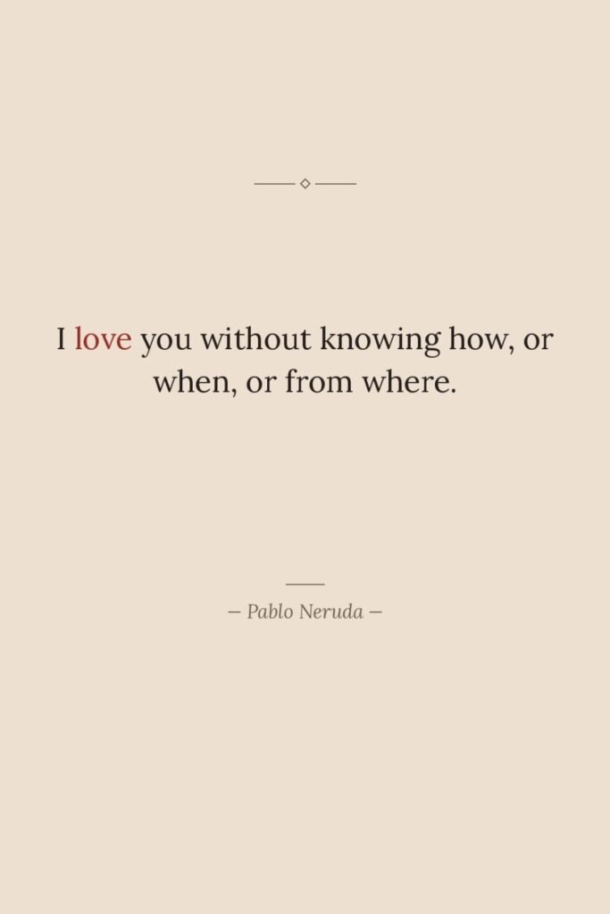 I love you without knowing how, or when, or from…