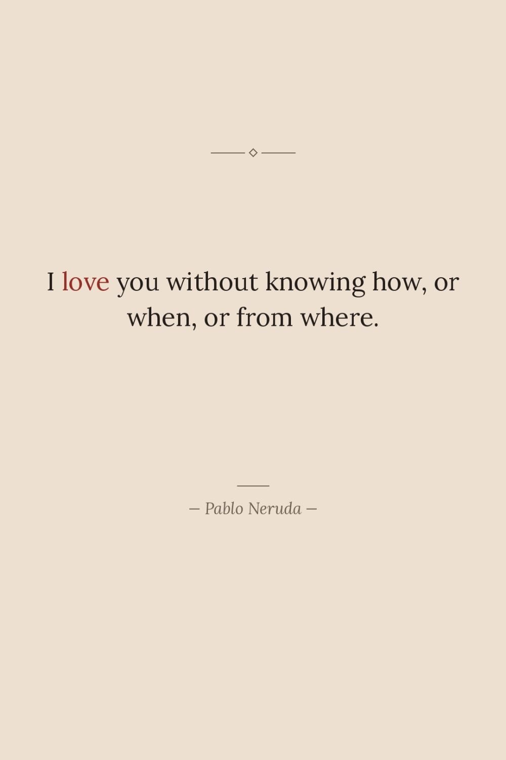 I love you without knowing how, or when, or from…