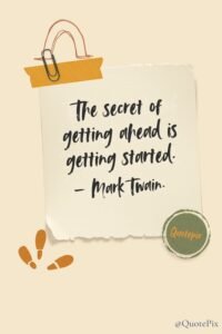 The secret of getting ahead is getting started.